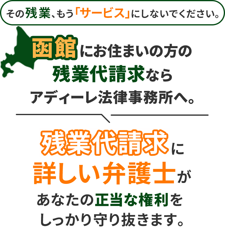 その残業、もう「サービス」にしないでください。函館にお住まいの方の残業代請求ならアディーレ法律事務所へ。残業代請求に詳しい弁護士があなたの正当な権利をしっかり守り抜きます。